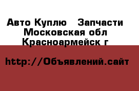 Авто Куплю - Запчасти. Московская обл.,Красноармейск г.